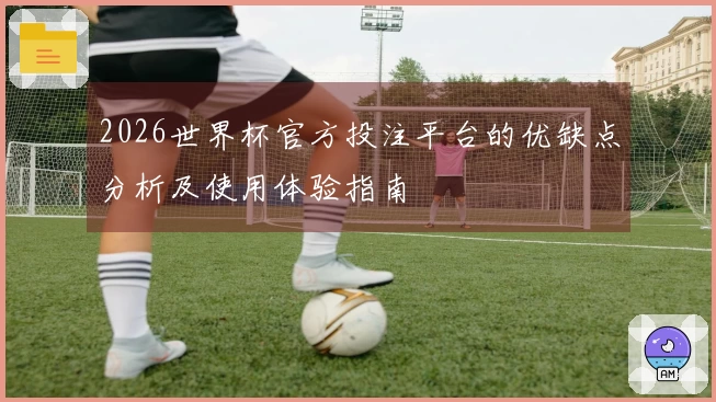 2026世界杯官方投注平台的优缺点分析及使用体验指南