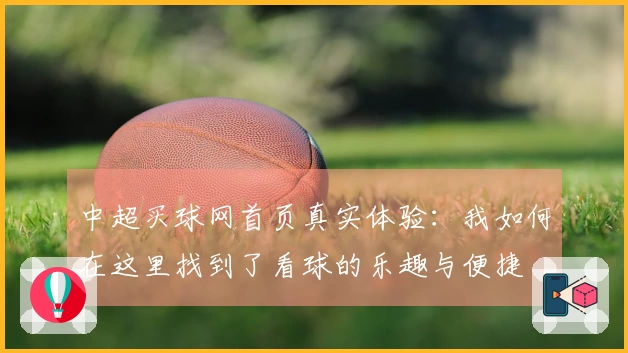 中超买球网首页真实体验：我如何在这里找到了看球的乐趣与便捷