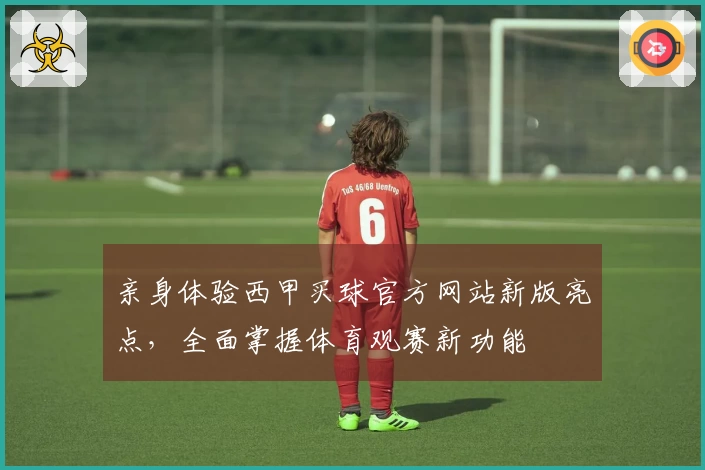 亲身体验西甲买球官方网站新版亮点，全面掌握体育观赛新功能