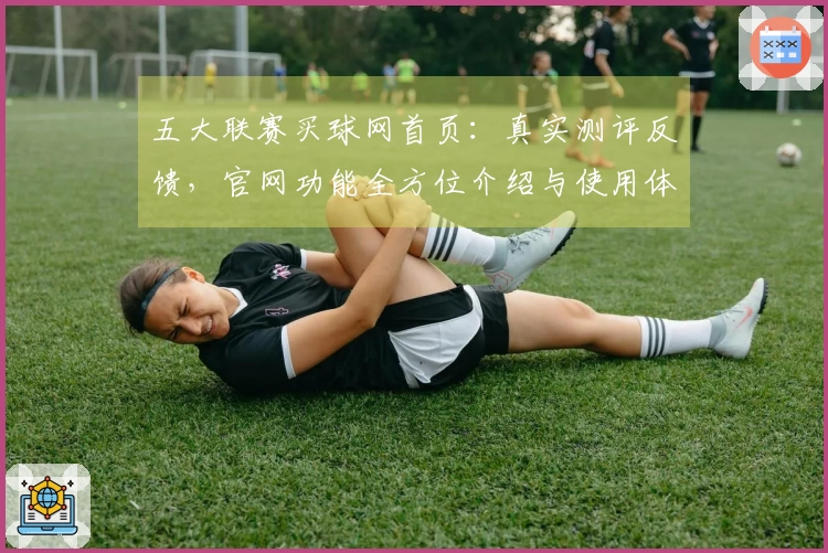 五大联赛买球网首页：真实测评反馈，官网功能全方位介绍与使用体验指南