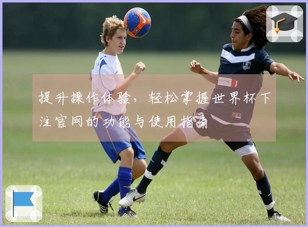 提升操作体验，轻松掌握世界杯下注官网的功能与使用指南