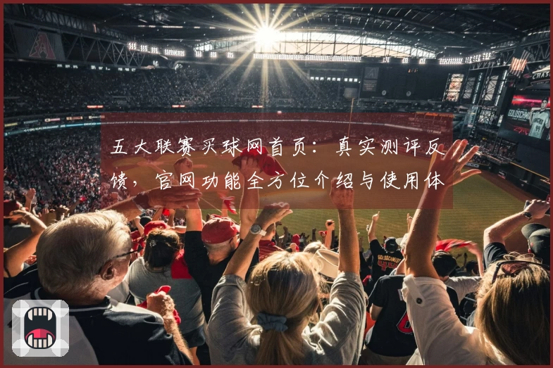 五大联赛买球网首页：真实测评反馈，官网功能全方位介绍与使用体验指南